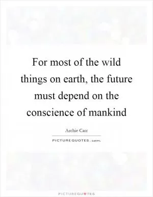 For most of the wild things on earth, the future must depend on the conscience of mankind Picture Quote #1