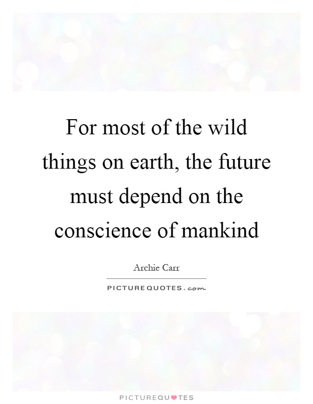 For most of the wild things on earth, the future must depend on the conscience of mankind Picture Quote #1