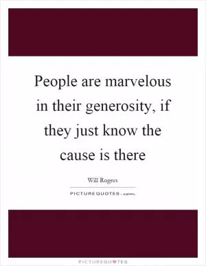 People are marvelous in their generosity, if they just know the cause is there Picture Quote #1
