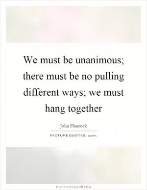 We must be unanimous; there must be no pulling different ways; we must hang together Picture Quote #1