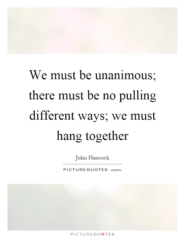 We must be unanimous; there must be no pulling different ways; we must hang together Picture Quote #1