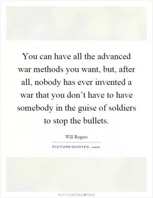 You can have all the advanced war methods you want, but, after all, nobody has ever invented a war that you don’t have to have somebody in the guise of soldiers to stop the bullets Picture Quote #1