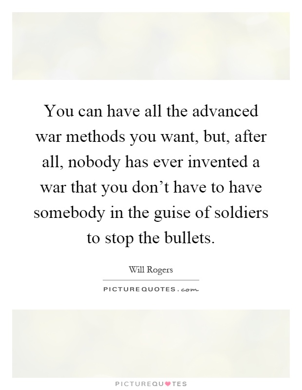 You can have all the advanced war methods you want, but, after all, nobody has ever invented a war that you don't have to have somebody in the guise of soldiers to stop the bullets Picture Quote #1