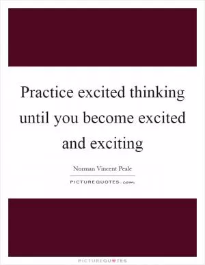 Practice excited thinking until you become excited and exciting Picture Quote #1
