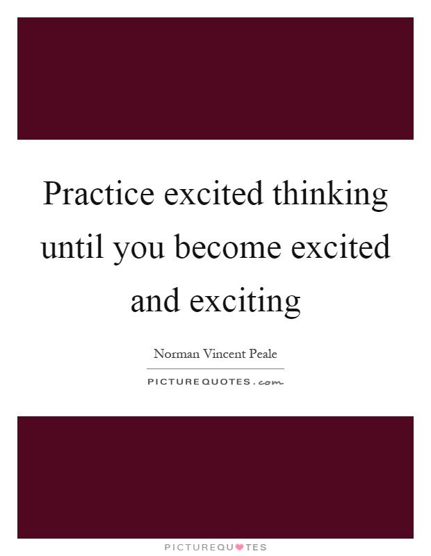 Practice excited thinking until you become excited and exciting Picture Quote #1