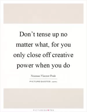 Don’t tense up no matter what, for you only close off creative power when you do Picture Quote #1