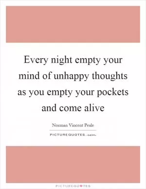 Every night empty your mind of unhappy thoughts as you empty your pockets and come alive Picture Quote #1