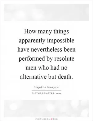 How many things apparently impossible have nevertheless been performed by resolute men who had no alternative but death Picture Quote #1