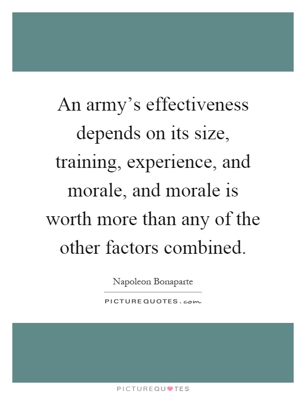 An army's effectiveness depends on its size, training, experience, and morale, and morale is worth more than any of the other factors combined Picture Quote #1