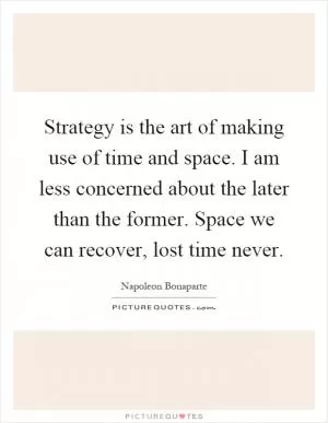 Strategy is the art of making use of time and space. I am less concerned about the later than the former. Space we can recover, lost time never Picture Quote #1