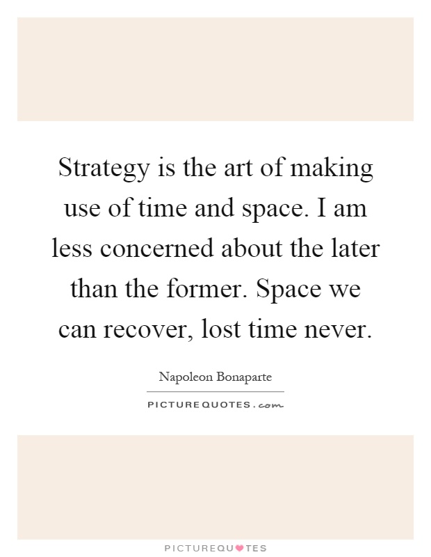 Strategy is the art of making use of time and space. I am less concerned about the later than the former. Space we can recover, lost time never Picture Quote #1