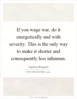 If you wage war, do it energetically and with severity. This is the only way to make it shorter and consequently less inhuman Picture Quote #1