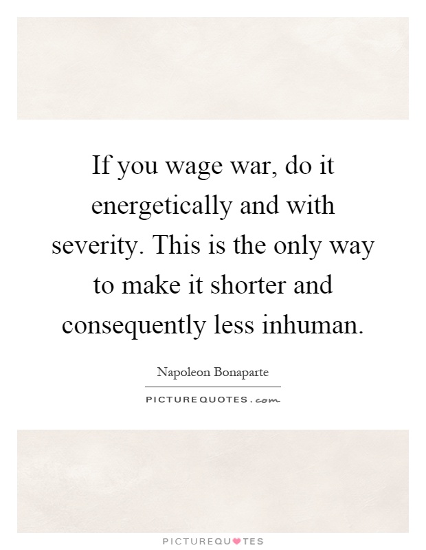 If you wage war, do it energetically and with severity. This is the only way to make it shorter and consequently less inhuman Picture Quote #1