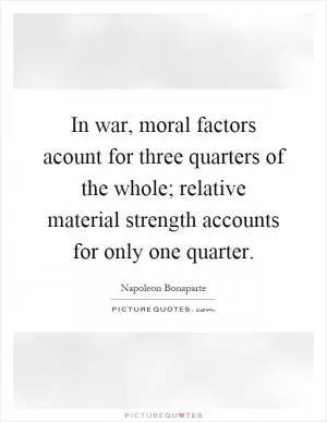 In war, moral factors acount for three quarters of the whole; relative material strength accounts for only one quarter Picture Quote #1