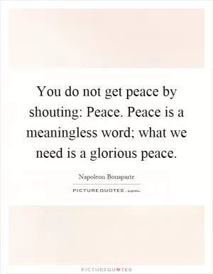 You do not get peace by shouting: Peace. Peace is a meaningless word; what we need is a glorious peace Picture Quote #1