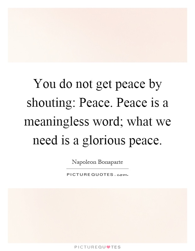 You do not get peace by shouting: Peace. Peace is a meaningless word; what we need is a glorious peace Picture Quote #1