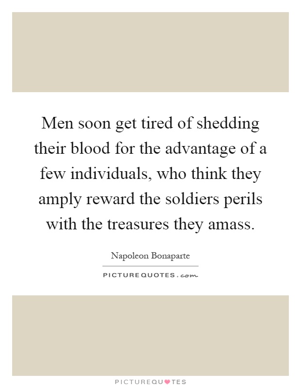 Men soon get tired of shedding their blood for the advantage of a few individuals, who think they amply reward the soldiers perils with the treasures they amass Picture Quote #1