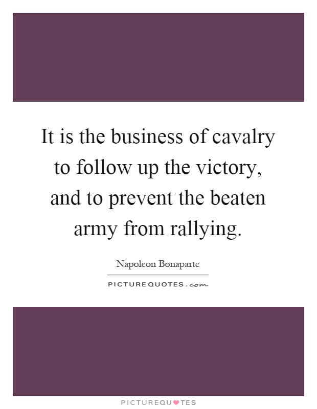 It is the business of cavalry to follow up the victory, and to prevent the beaten army from rallying Picture Quote #1