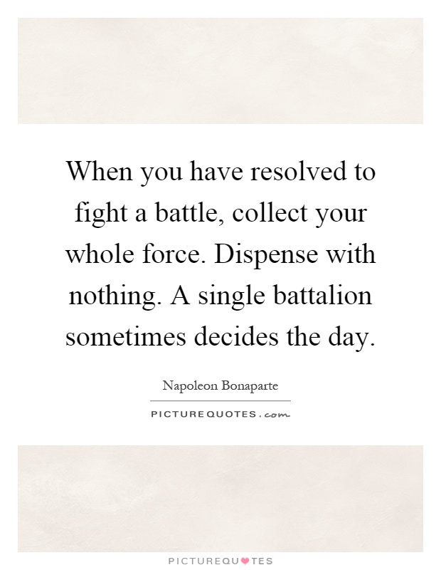 When you have resolved to fight a battle, collect your whole force. Dispense with nothing. A single battalion sometimes decides the day Picture Quote #1