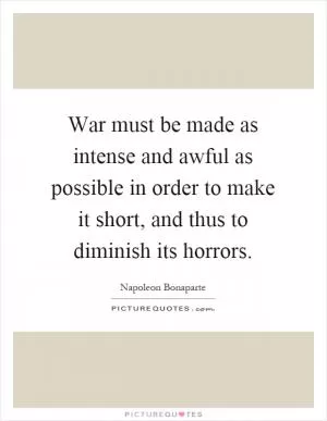 War must be made as intense and awful as possible in order to make it short, and thus to diminish its horrors Picture Quote #1
