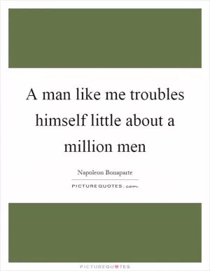 A man like me troubles himself little about a million men Picture Quote #1
