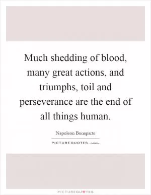 Much shedding of blood, many great actions, and triumphs, toil and perseverance are the end of all things human Picture Quote #1