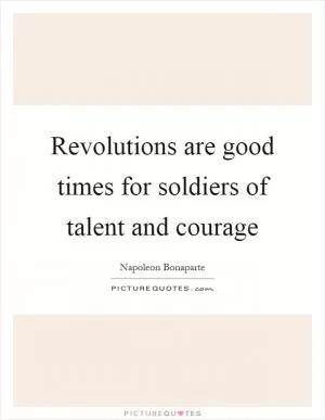 Revolutions are good times for soldiers of talent and courage Picture Quote #1