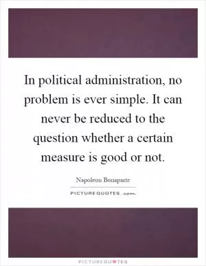 In political administration, no problem is ever simple. It can never be reduced to the question whether a certain measure is good or not Picture Quote #1