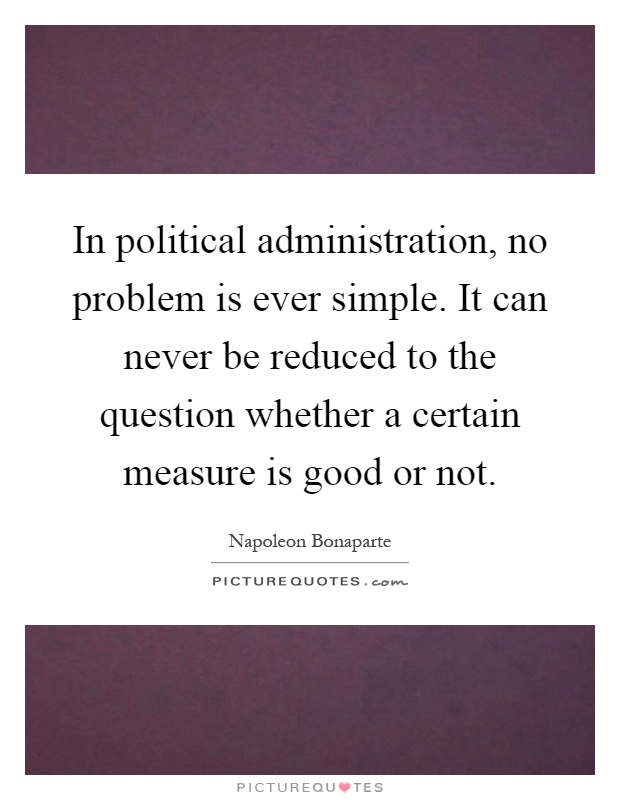 In political administration, no problem is ever simple. It can never be reduced to the question whether a certain measure is good or not Picture Quote #1