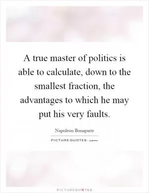 A true master of politics is able to calculate, down to the smallest fraction, the advantages to which he may put his very faults Picture Quote #1