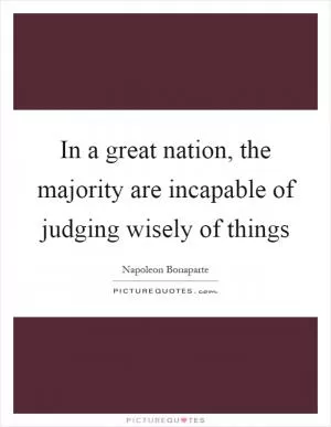 In a great nation, the majority are incapable of judging wisely of things Picture Quote #1