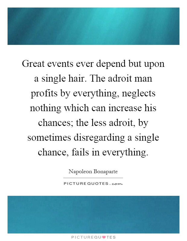 Great events ever depend but upon a single hair. The adroit man profits by everything, neglects nothing which can increase his chances; the less adroit, by sometimes disregarding a single chance, fails in everything Picture Quote #1