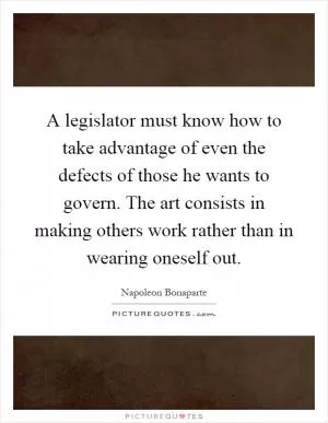 A legislator must know how to take advantage of even the defects of those he wants to govern. The art consists in making others work rather than in wearing oneself out Picture Quote #1