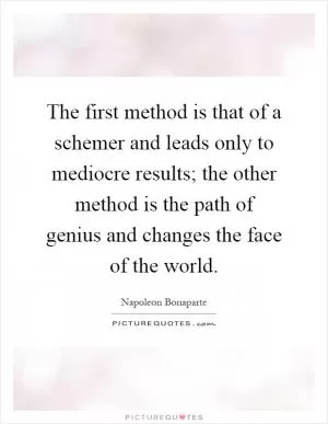 The first method is that of a schemer and leads only to mediocre results; the other method is the path of genius and changes the face of the world Picture Quote #1