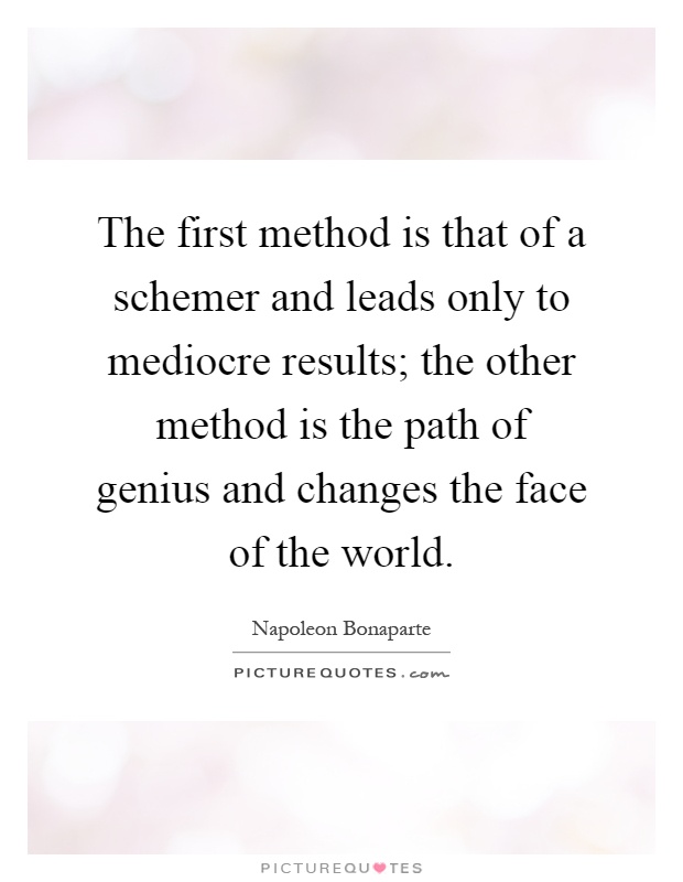 The first method is that of a schemer and leads only to mediocre results; the other method is the path of genius and changes the face of the world Picture Quote #1