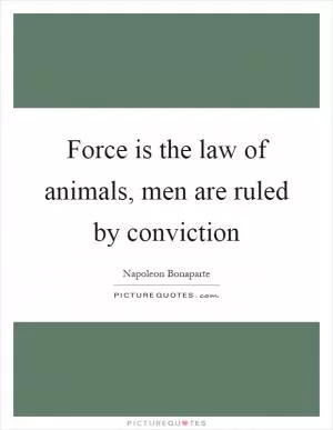 Force is the law of animals, men are ruled by conviction Picture Quote #1
