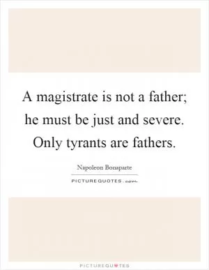 A magistrate is not a father; he must be just and severe. Only tyrants are fathers Picture Quote #1