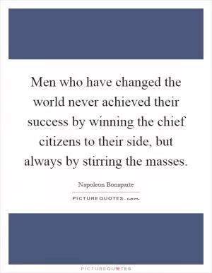 Men who have changed the world never achieved their success by winning the chief citizens to their side, but always by stirring the masses Picture Quote #1