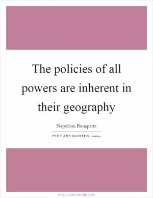 The policies of all powers are inherent in their geography Picture Quote #1