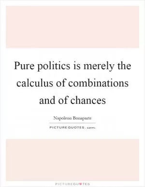 Pure politics is merely the calculus of combinations and of chances Picture Quote #1
