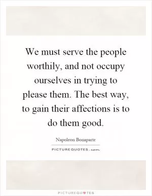 We must serve the people worthily, and not occupy ourselves in trying to please them. The best way, to gain their affections is to do them good Picture Quote #1