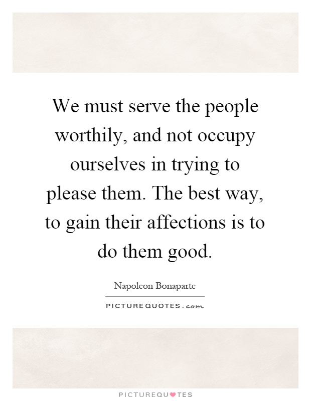 We must serve the people worthily, and not occupy ourselves in trying to please them. The best way, to gain their affections is to do them good Picture Quote #1