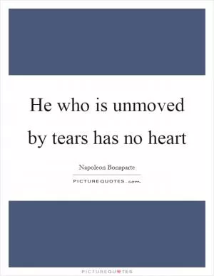 He who is unmoved by tears has no heart Picture Quote #1