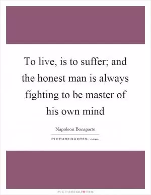 To live, is to suffer; and the honest man is always fighting to be master of his own mind Picture Quote #1