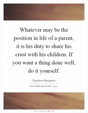 Whatever may be the position in life of a parent, it is his duty to share his crust with his children. If you want a thing done well, do it yourself Picture Quote #1