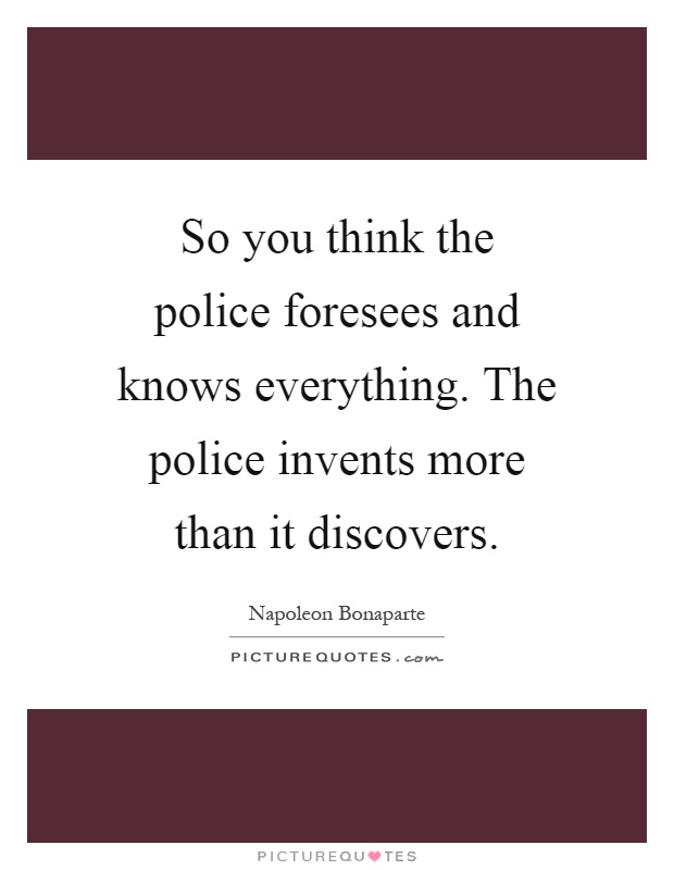 So you think the police foresees and knows everything. The police invents more than it discovers Picture Quote #1