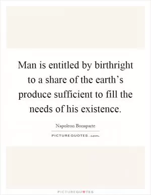 Man is entitled by birthright to a share of the earth’s produce sufficient to fill the needs of his existence Picture Quote #1