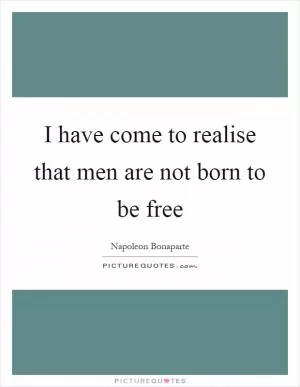 I have come to realise that men are not born to be free Picture Quote #1