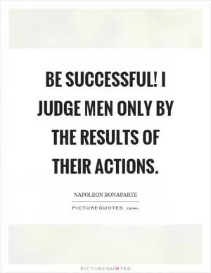 Be successful! I judge men only by the results of their actions Picture Quote #1