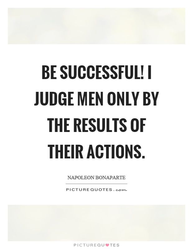 Be successful! I judge men only by the results of their actions Picture Quote #1